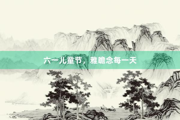 六一儿童节，雅瞻念每一天