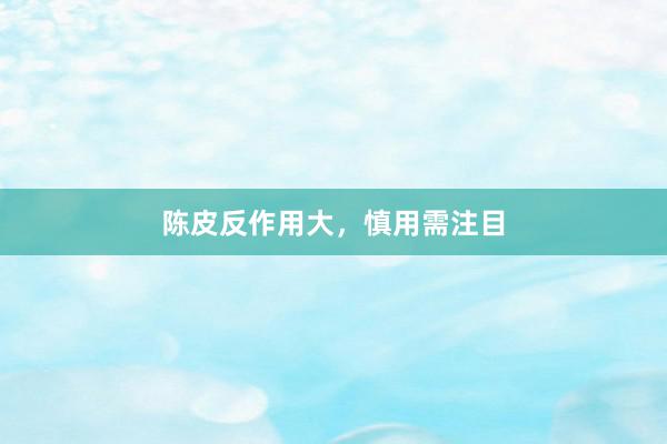 陈皮反作用大，慎用需注目