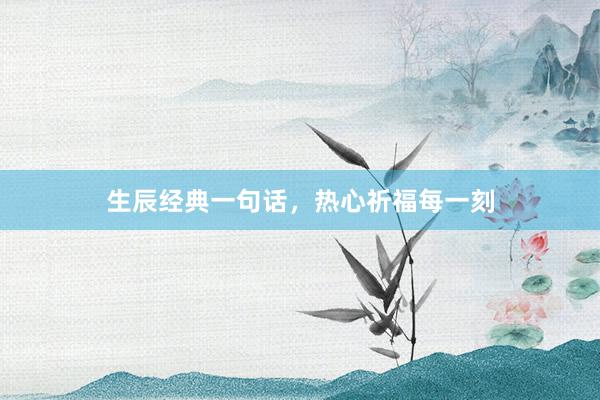 生辰经典一句话，热心祈福每一刻