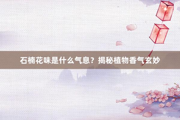 石楠花味是什么气息？揭秘植物香气玄妙