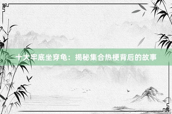 十大牢底坐穿龟：揭秘集合热梗背后的故事
