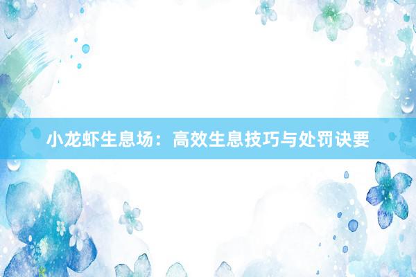 小龙虾生息场：高效生息技巧与处罚诀要