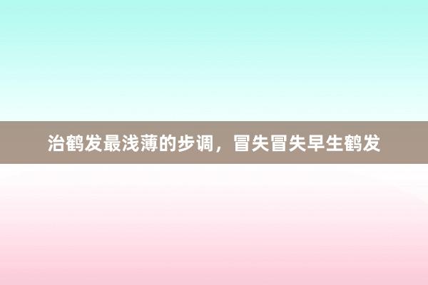 治鹤发最浅薄的步调，冒失冒失早生鹤发