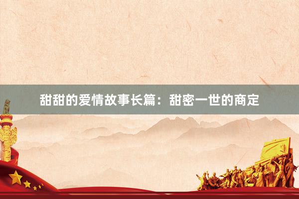 甜甜的爱情故事长篇：甜密一世的商定