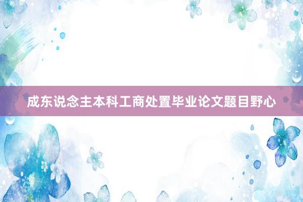 成东说念主本科工商处置毕业论文题目野心